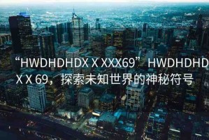 “HWDHDHDXⅩXXX69”HWDHDHDXⅩ69，探索未知世界的神秘符號