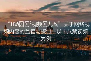 “18??視頻?九幺”關(guān)于網(wǎng)絡(luò)視頻內(nèi)容的監(jiān)管與探討—以十八禁視頻為例