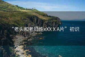 “老頭和老婦性xXXⅩA片”初識(shí)