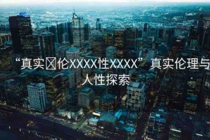 “真實(shí)亂倫XXXX性XXXX”真實(shí)倫理與人性探索