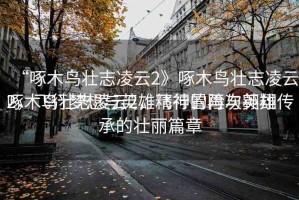 “啄木鳥壯志凌云2》啄木鳥壯志凌云2，飛行夢想與英雄精神的再次翱翔
啄木鳥壯志凌云2，飛行冒險與英雄傳承的壯麗篇章