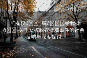 “女校??脫??給我揉??關(guān)于女校脫衣揉胸事件的社會反響與深度探討