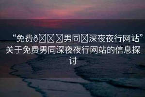 “免費??男同?深夜夜行網(wǎng)站”關(guān)于免費男同深夜夜行網(wǎng)站的信息探討
