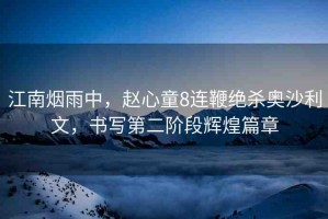 江南煙雨中，趙心童8連鞭絕殺奧沙利文，書寫第二階段輝煌篇章