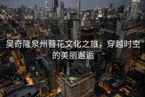 吳奇隆泉州簪花文化之旅，穿越時空的美麗邂逅