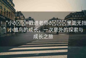 “小??戳進老師??里面無擋”小雛鳥的成長，一次意外的探索與成長之旅