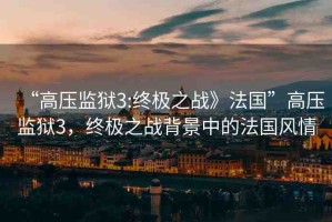 “高壓監(jiān)獄3:終極之戰(zhàn)》法國”高壓監(jiān)獄3，終極之戰(zhàn)背景中的法國風情