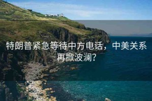 特朗普緊急等待中方電話，中美關(guān)系再掀波瀾？