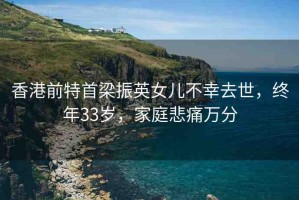 香港前特首梁振英女兒不幸去世，終年33歲，家庭悲痛萬分