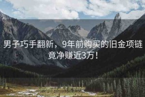 男子巧手翻新，9年前購買的舊金項鏈竟凈賺近3萬！