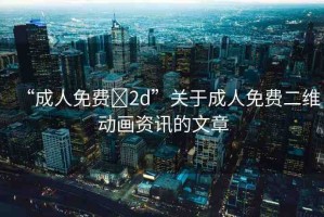 “成人免費(fèi)?2d”關(guān)于成人免費(fèi)二維動(dòng)畫資訊的文章