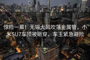 驚險(xiǎn)一幕！無錫大風(fēng)吹落金屬管，小米SU7車頂被砸穿，車主緊急避險(xiǎn)