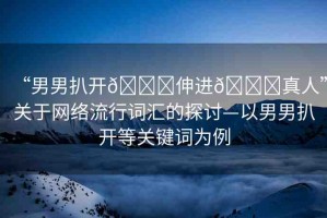 “男男扒開??伸進??真人”關于網(wǎng)絡流行詞匯的探討—以男男扒開等關鍵詞為例