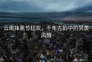 云南抹黑節(jié)狂歡，千年古韻中的另類風(fēng)情