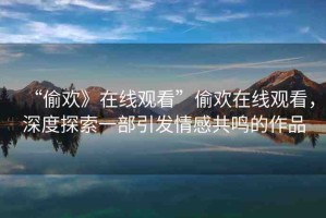 “偷歡》在線觀看”偷歡在線觀看，深度探索一部引發(fā)情感共鳴的作品