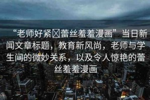 “老師好緊?蕾絲羞羞漫畫”當日新聞文章標題，教育新風尚，老師與學生間的微妙關(guān)系，以及令人驚艷的蕾絲羞羞漫畫