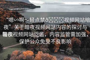 “嗯∽啊～輕點(diǎn)禁??視頻網(wǎng)站暗夜”關(guān)于暗夜視頻網(wǎng)站內(nèi)容的探討與警示
暗夜視頻網(wǎng)站泛濫，內(nèi)容監(jiān)管需加強(qiáng)，保護(hù)公眾免受不良影響