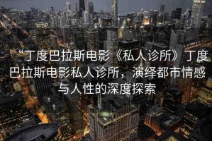 “丁度巴拉斯電影《私人診所》丁度巴拉斯電影私人診所，演繹都市情感與人性的深度探索