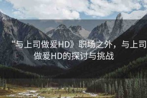 “與上司做爰HD》職場之外，與上司做爰HD的探討與挑戰(zhàn)