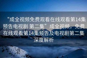 “成全視頻免費觀看在線觀看第14集預(yù)告電視劇 第二集”成全視頻，免費在線觀看第14集預(yù)告及電視劇第二集深度解析