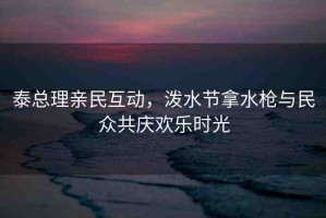 泰總理親民互動(dòng)，潑水節(jié)拿水槍與民眾共慶歡樂時(shí)光