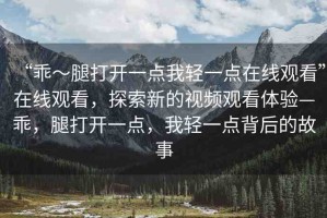 “乖～腿打開一點(diǎn)我輕一點(diǎn)在線觀看”在線觀看，探索新的視頻觀看體驗(yàn)—乖，腿打開一點(diǎn)，我輕一點(diǎn)背后的故事