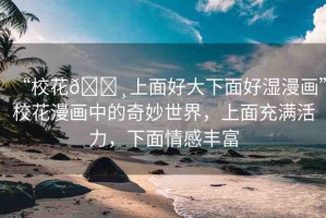 “?；??上面好大下面好濕漫畫”校花漫畫中的奇妙世界，上面充滿活力，下面情感豐富