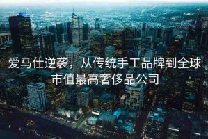愛馬仕逆襲，從傳統(tǒng)手工品牌到全球市值最高奢侈品公司