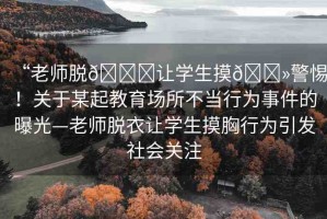 “老師脫??讓學生摸??警惕！關于某起教育場所不當行為事件的曝光—老師脫衣讓學生摸胸行為引發(fā)社會關注