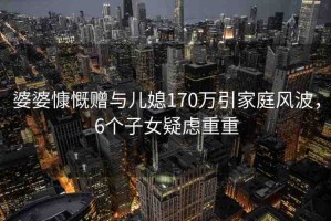 婆婆慷慨贈與兒媳170萬引家庭風波，6個子女疑慮重重