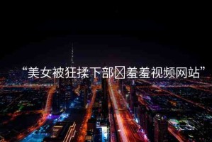 “美女被狂揉下部?羞羞視頻網(wǎng)站”