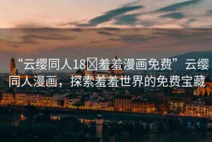 “云纓同人18?羞羞漫畫免費(fèi)”云纓同人漫畫，探索羞羞世界的免費(fèi)寶藏