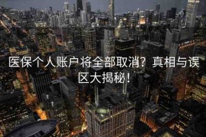 醫(yī)保個人賬戶將全部取消？真相與誤區(qū)大揭秘！