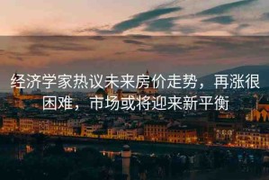 經(jīng)濟學(xué)家熱議未來房價走勢，再漲很困難，市場或?qū)⒂瓉硇缕胶? title=