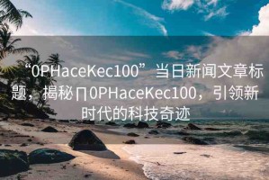 “0PHaceKec100”當(dāng)日新聞文章標(biāo)題，揭秘∏0PHaceKec100，引領(lǐng)新時代的科技奇跡
