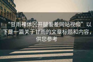 “甘雨裸體?開腿羞羞網(wǎng)站視頻”以下是一篇關(guān)于甘雨的文章標(biāo)題和內(nèi)容，供您參考