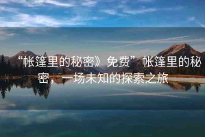 “帳篷里的秘密》免費”帳篷里的秘密，一場未知的探索之旅