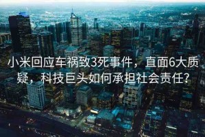 小米回應(yīng)車禍致3死事件，直面6大質(zhì)疑，科技巨頭如何承擔(dān)社會責(zé)任？