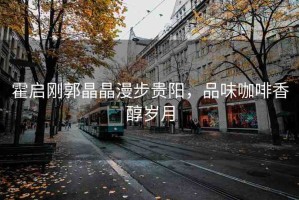 霍啟剛郭晶晶漫步貴陽，品味咖啡香醇?xì)q月