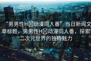 “男男性H?動(dòng)漫同人番”當(dāng)日新聞文章標(biāo)題，男男性H?動(dòng)漫同人番，探索二次元世界的獨(dú)特魅力