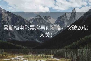 暑期檔電影票房再創(chuàng)新高，突破20億大關(guān)！