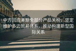 中方回應(yīng)美豁免部分產(chǎn)品關(guān)稅，堅定維護多邊貿(mào)易體系，推動構(gòu)建新型國際關(guān)系