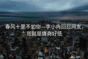春風(fēng)十里不如你—李小冉回懟網(wǎng)友，我就是情商好低