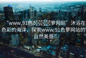 “www.91色??蘿網(wǎng)站”沐浴在色彩的海洋，探索www.91色蘿網(wǎng)站的自然美景