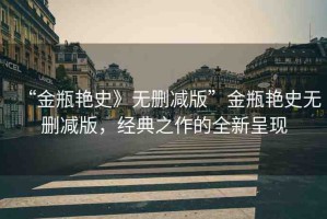 “金瓶艷史》無刪減版”金瓶艷史無刪減版，經(jīng)典之作的全新呈現(xiàn)