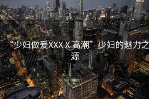 “少婦做爰XXXⅩ高潮”少婦的魅力之源