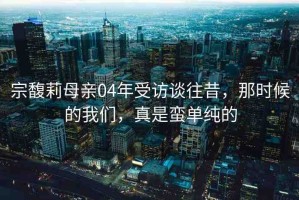 宗馥莉母親04年受訪談往昔，那時候的我們，真是蠻單純的