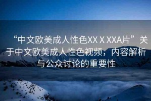 “中文歐美成人性色XXⅩXXA片”關(guān)于中文歐美成人性色視頻，內(nèi)容解析與公眾討論的重要性