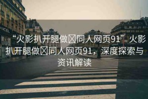 “火影扒開腿做?同人網(wǎng)頁91”火影扒開腿做?同人網(wǎng)頁91，深度探索與資訊解讀