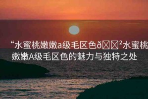 “水蜜桃嫩嫩a級(jí)毛區(qū)色??水蜜桃嫩嫩A級(jí)毛區(qū)色的魅力與獨(dú)特之處